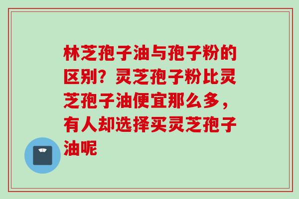 林芝孢子油与孢子粉的区别？灵芝孢子粉比灵芝孢子油便宜那么多，有人却选择买灵芝孢子油呢