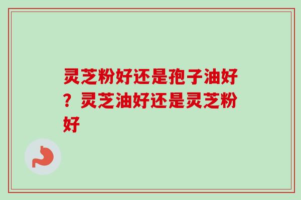 灵芝粉好还是孢子油好？灵芝油好还是灵芝粉好