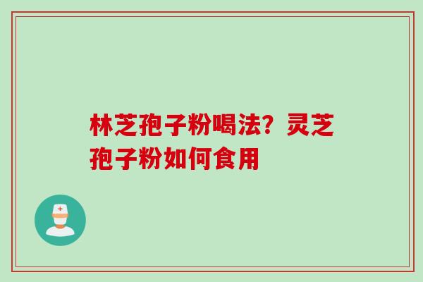 林芝孢子粉喝法？灵芝孢子粉如何食用