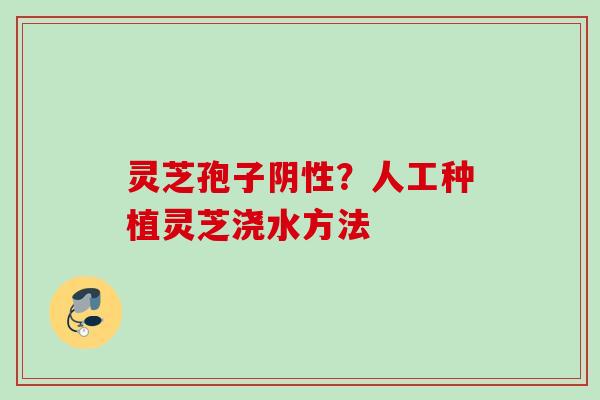 灵芝孢子阴性？人工种植灵芝浇水方法