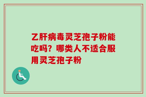 乙肝病毒灵芝孢子粉能吃吗？哪类人不适合服用灵芝孢子粉