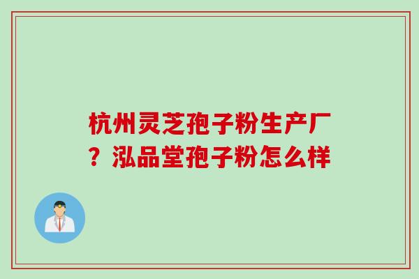 杭州灵芝孢子粉生产厂？泓品堂孢子粉怎么样