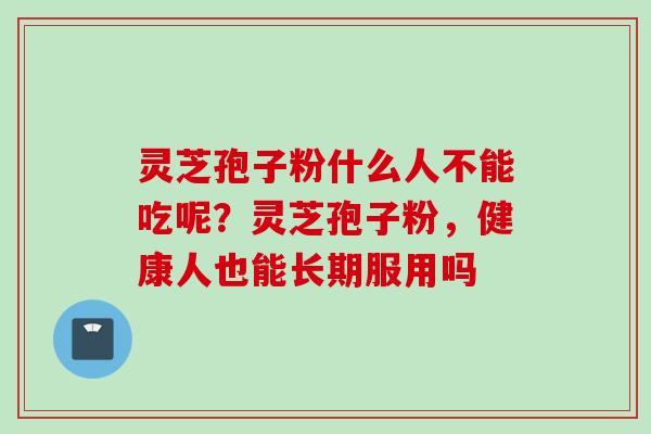灵芝孢子粉什么人不能吃呢？灵芝孢子粉，健康人也能长期服用吗