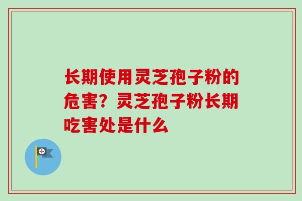 长期使用灵芝孢子粉的危害？灵芝孢子粉长期吃害处是什么