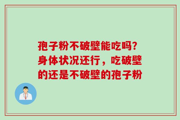 孢子粉不破壁能吃吗？身体状况还行，吃破壁的还是不破壁的孢子粉