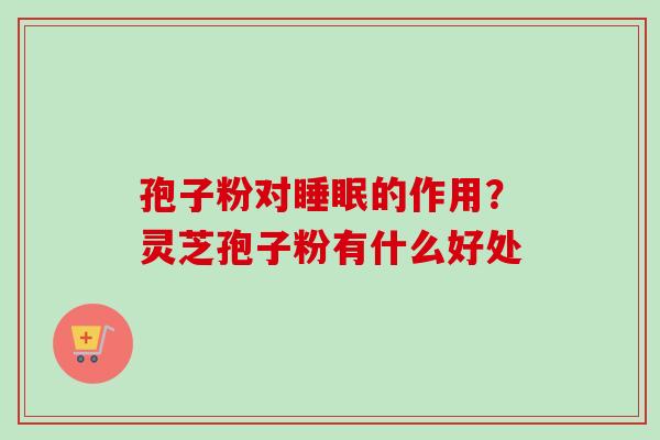 孢子粉对睡眠的作用？灵芝孢子粉有什么好处