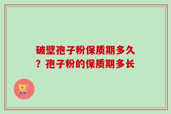 破壁孢子粉保质期多久?孢子粉的保质期多长 破壁孢子粉保质期多久?孢子粉的保质期多长