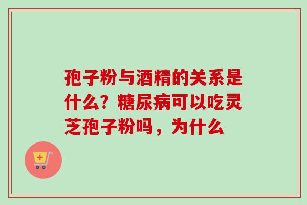 孢子粉与酒精的关系是什么？糖尿病可以吃灵芝孢子粉吗，为什么