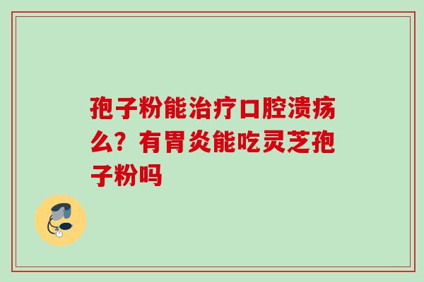孢子粉能治疗口腔溃疡么？有胃炎能吃灵芝孢子粉吗