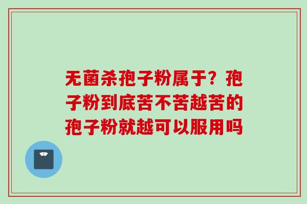 无菌杀孢子粉属于？孢子粉到底苦不苦越苦的孢子粉就越可以服用吗