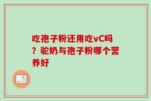 吃孢子粉还用吃vC吗？驼奶与孢子粉哪个营养好