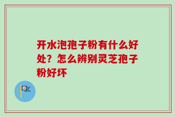 开水泡孢子粉有什么好处？怎么辨别灵芝孢子粉好坏