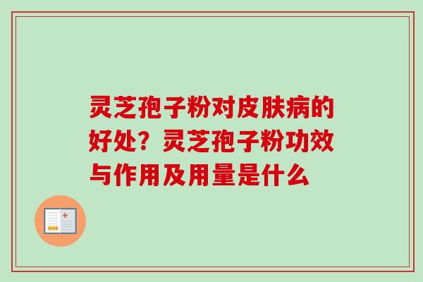 灵芝孢子粉对皮肤病的好处？灵芝孢子粉功效与作用及用量是什么