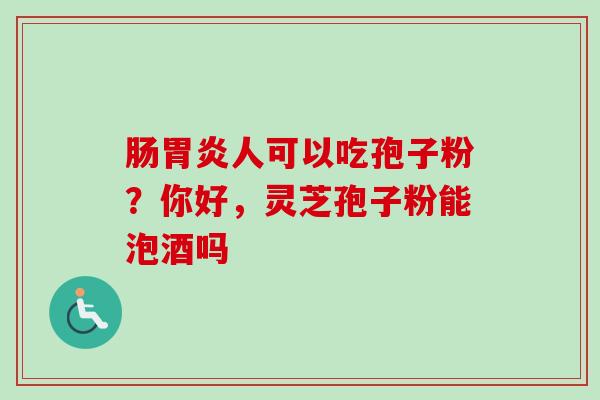 肠胃炎人可以吃孢子粉？你好，灵芝孢子粉能泡酒吗