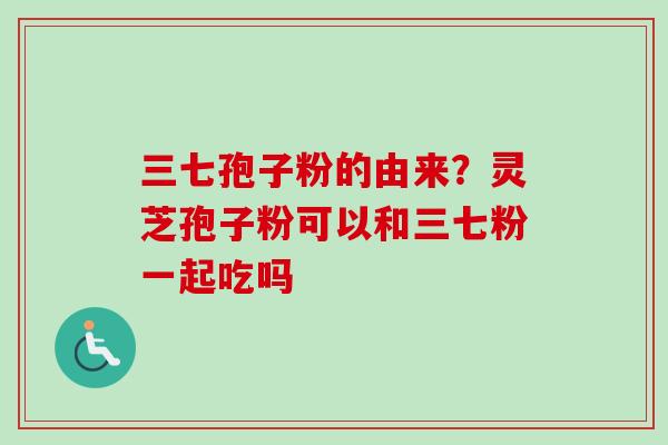 三七孢子粉的由来？灵芝孢子粉可以和三七粉一起吃吗