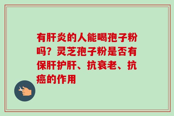 有肝炎的人能喝孢子粉吗？灵芝孢子粉是否有保肝护肝、抗衰老、抗癌的作用
