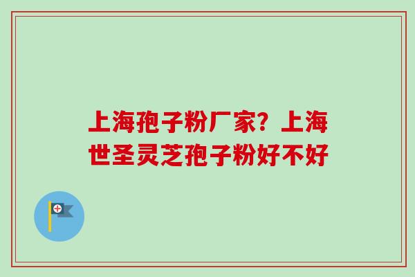 上海孢子粉厂家？上海世圣灵芝孢子粉好不好