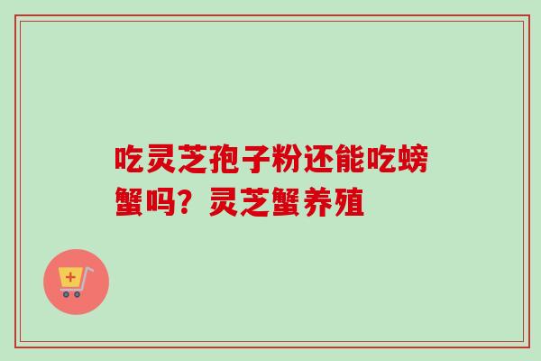 吃灵芝孢子粉还能吃螃蟹吗？灵芝蟹养殖