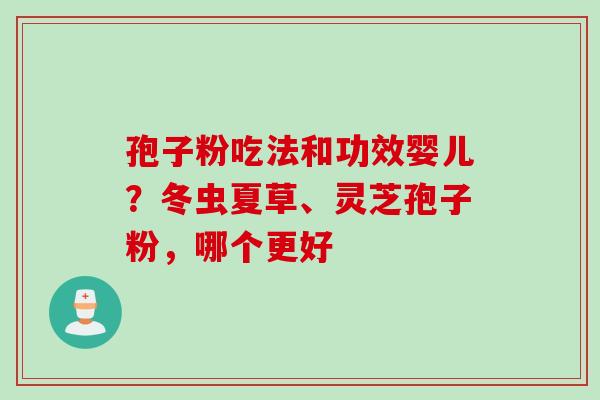 孢子粉吃法和功效婴儿？冬虫夏草、灵芝孢子粉，哪个更好