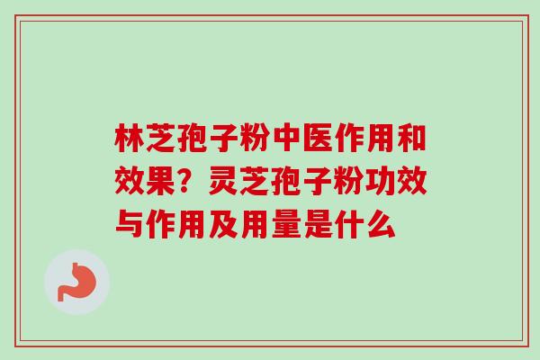 林芝孢子粉中医作用和效果？灵芝孢子粉功效与作用及用量是什么