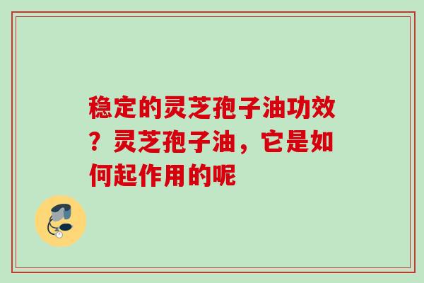 稳定的灵芝孢子油功效？灵芝孢子油，它是如何起作用的呢
