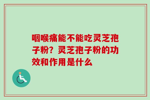 咽喉痛能不能吃灵芝孢子粉？灵芝孢子粉的功效和作用是什么