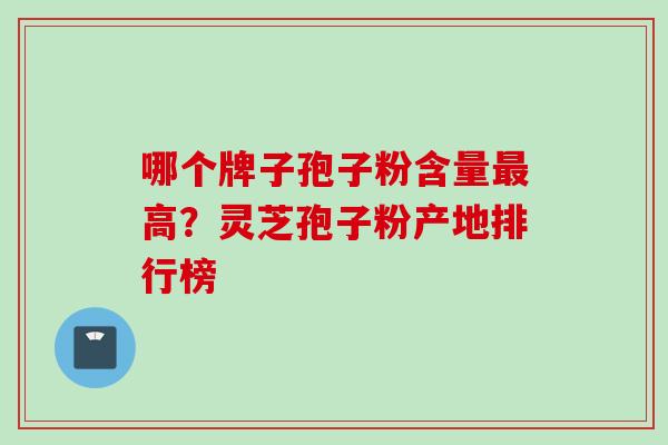 哪个牌子孢子粉含量最高？灵芝孢子粉产地排行榜