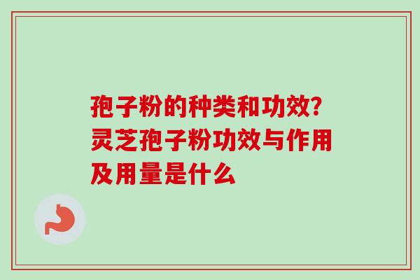 孢子粉的种类和功效?灵芝孢子粉功效与作用及用量是什么 孢子粉的种类和功效?灵芝孢子粉功效与作用及用量是什么
