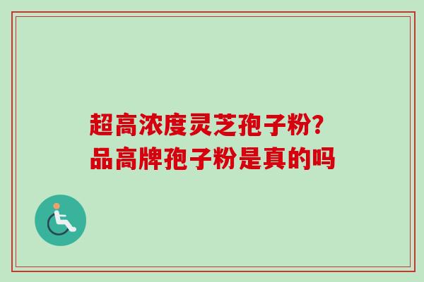 超高浓度灵芝孢子粉？品高牌孢子粉是真的吗