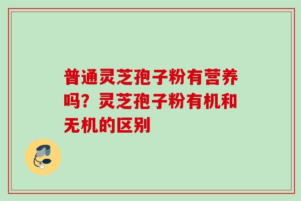 普通灵芝孢子粉有营养吗？灵芝孢子粉有机和无机的区别