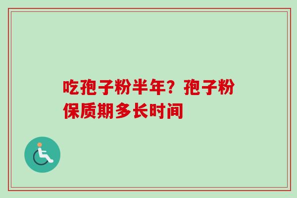 吃孢子粉半年?孢子粉保质期多长时间 吃孢子粉半年?孢子粉保质期多长时间