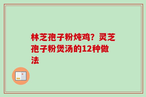林芝孢子粉炖鸡?灵芝孢子粉煲汤的12种做法 林芝孢子粉炖鸡?灵芝孢子粉煲汤的12种做法