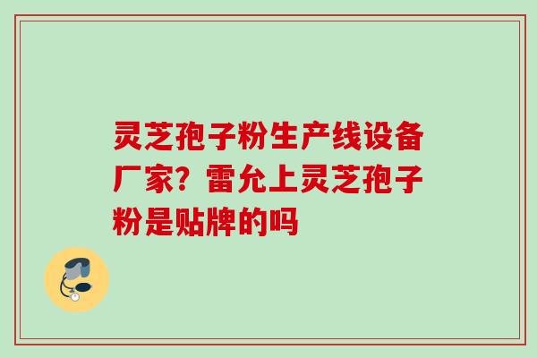 灵芝孢子粉生产线设备厂家？雷允上灵芝孢子粉是贴牌的吗