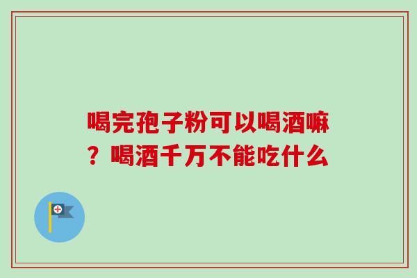 喝完孢子粉可以喝酒嘛？喝酒千万不能吃什么
