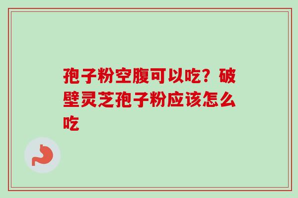 孢子粉空腹可以吃？破壁灵芝孢子粉应该怎么吃
