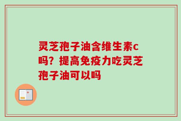 灵芝孢子油含维生素c吗？提高免疫力吃灵芝孢子油可以吗