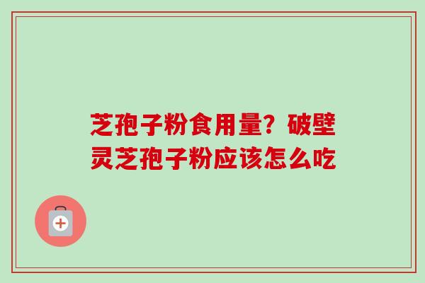 芝孢子粉食用量？破壁灵芝孢子粉应该怎么吃