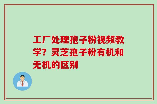 工厂处理孢子粉视频教学？灵芝孢子粉有机和无机的区别