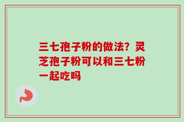 三七孢子粉的做法？灵芝孢子粉可以和三七粉一起吃吗