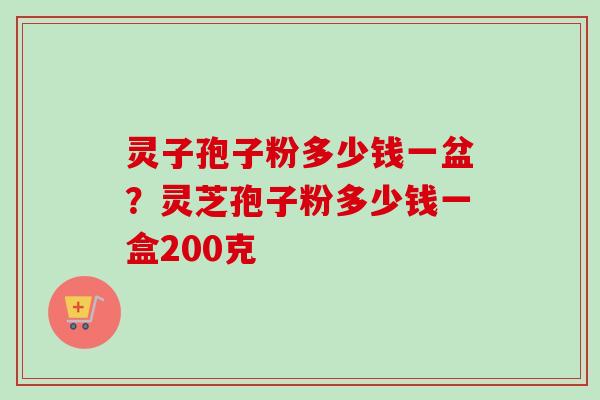 灵子孢子粉多少钱一盆？灵芝孢子粉多少钱一盒200克