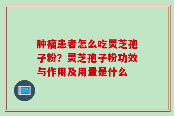 患者怎么吃灵芝孢子粉?灵芝孢子粉功效与作用及用量是什么 患者怎么吃灵芝孢子粉?灵芝孢子粉功效与作用及用量是什么