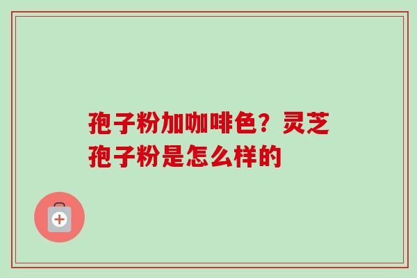 孢子粉加咖啡色？灵芝孢子粉是怎么样的