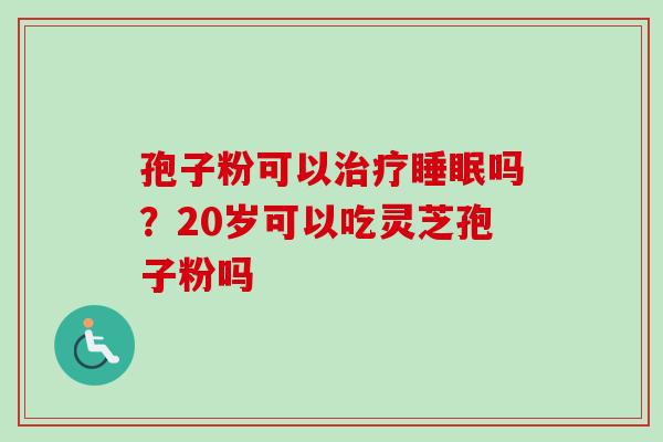 孢子粉可以吗?20岁可以吃灵芝孢子粉吗 孢子粉可以吗?20岁可以吃灵芝孢子粉吗