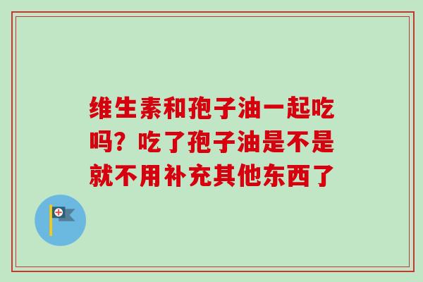 维生素和孢子油一起吃吗？吃了孢子油是不是就不用补充其他东西了