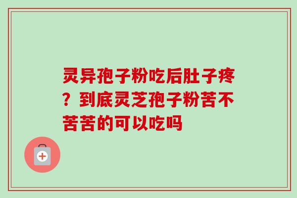 灵异孢子粉吃后肚子疼？到底灵芝孢子粉苦不苦苦的可以吃吗