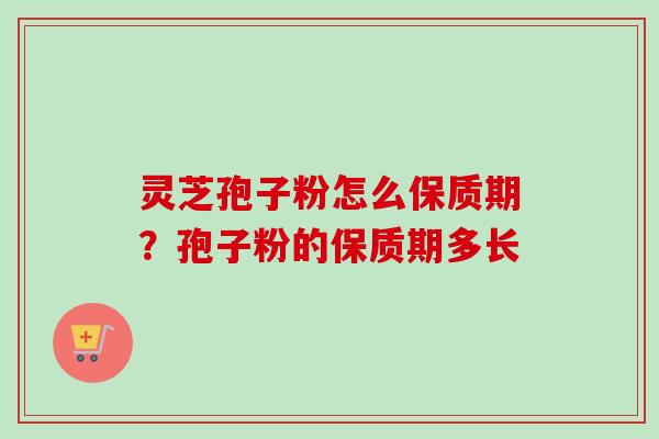 灵芝孢子粉怎么保质期？孢子粉的保质期多长