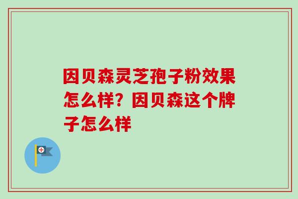 因贝森灵芝孢子粉效果怎么样？因贝森这个牌子怎么样