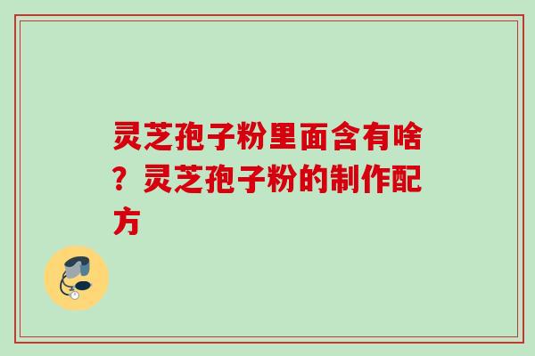 灵芝孢子粉里面含有啥?灵芝孢子粉的制作配方 灵芝孢子粉里面含有啥?灵芝孢子粉的制作配方