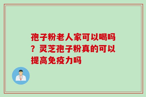 孢子粉老人家可以喝吗？灵芝孢子粉真的可以提高免疫力吗