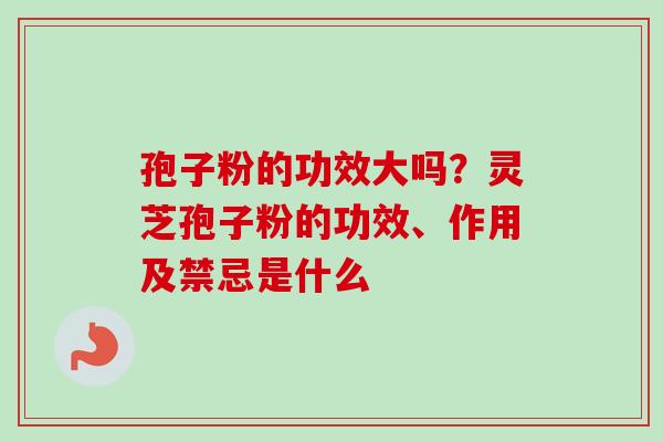 孢子粉的功效大吗？灵芝孢子粉的功效、作用及禁忌是什么